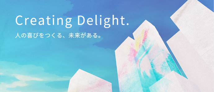 Creating Delight. 人の喜びをつくる、未来がある。