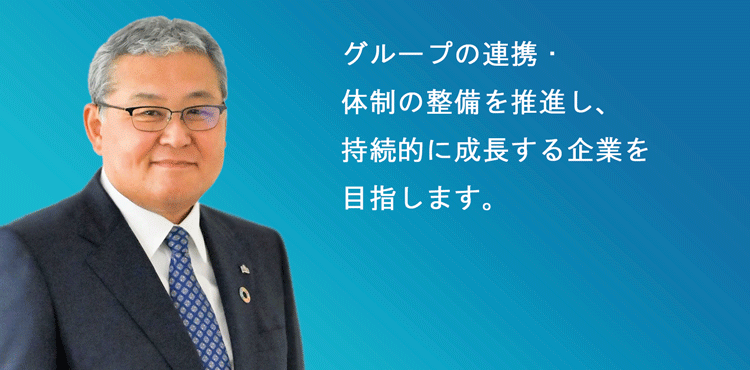 グループの連携・体制の整備を推進し、持続的に成長する企業を目指します。